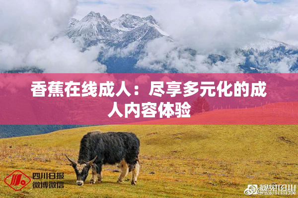 香蕉在线成人：尽享多元化的成人内容体验