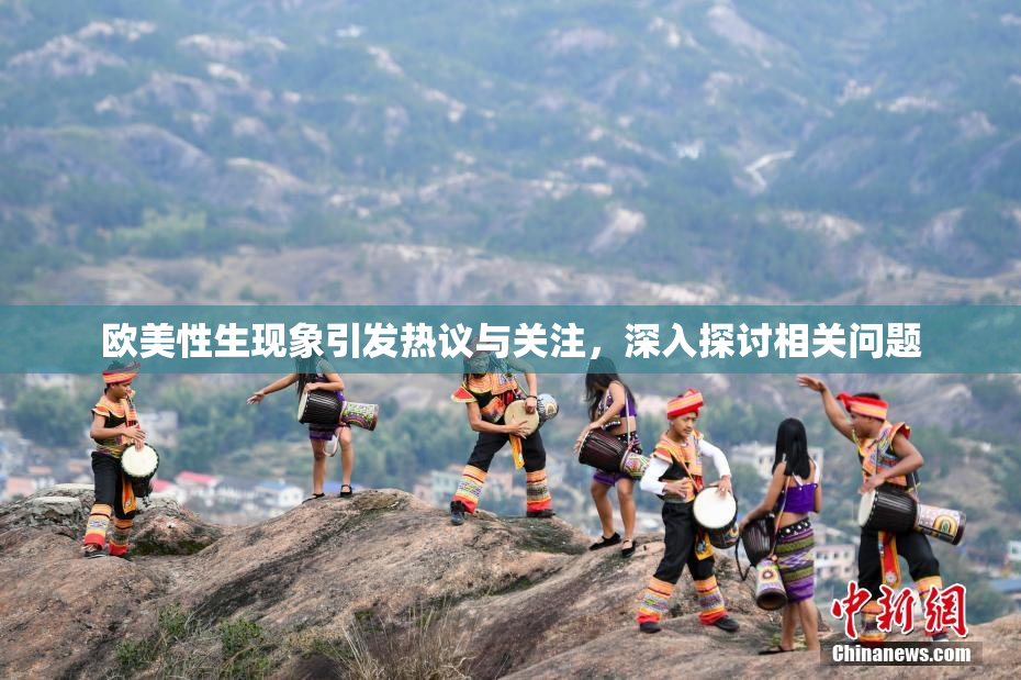 欧美性生现象引发热议与关注，深入探讨相关问题