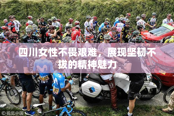 四川女性不畏艰难，展现坚韧不拔的精神魅力