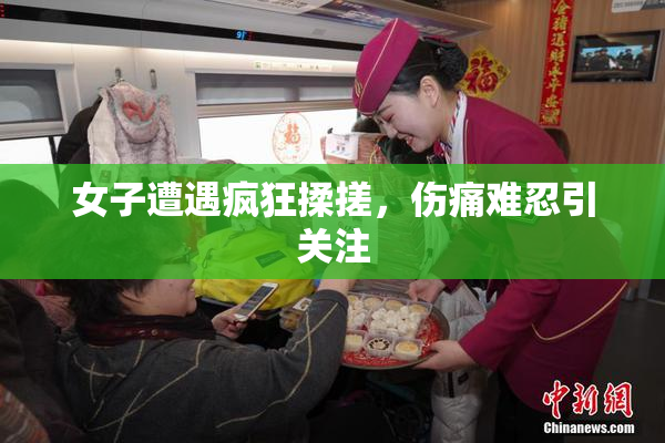 女子遭遇疯狂揉搓，伤痛难忍引关注