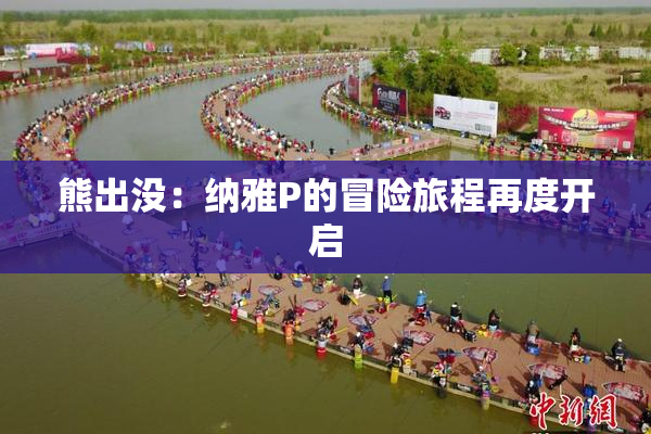 熊出没：纳雅P的冒险旅程再度开启
