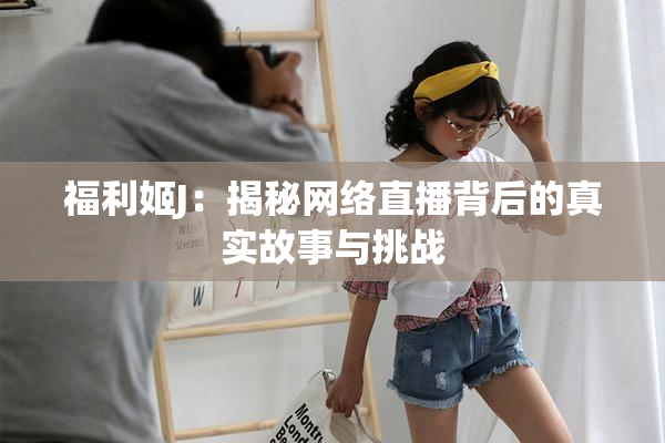 福利姬J：揭秘网络直播背后的真实故事与挑战