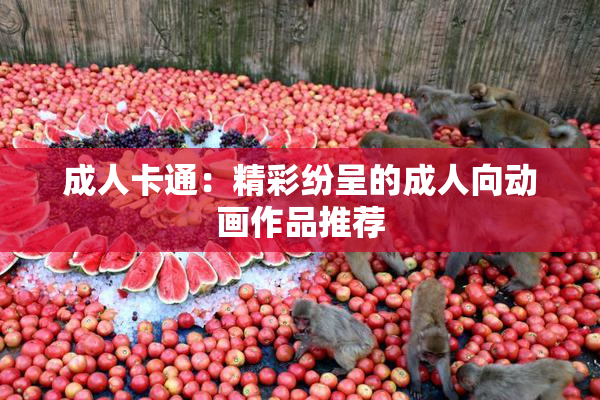 成人卡通：精彩纷呈的成人向动画作品推荐