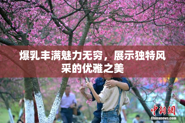 爆乳丰满魅力无穷，展示独特风采的优雅之美