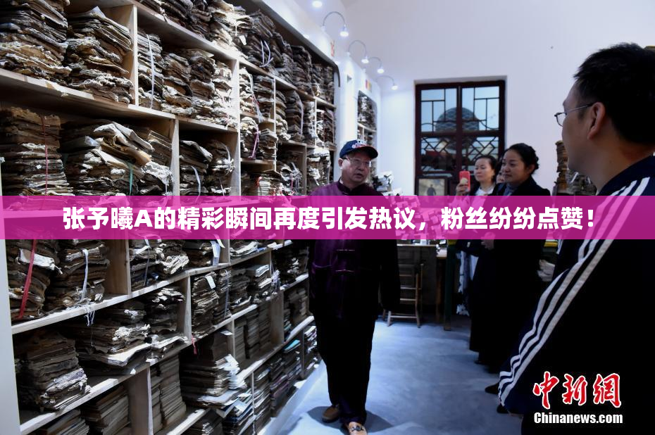 张予曦A的精彩瞬间再度引发热议，粉丝纷纷点赞！