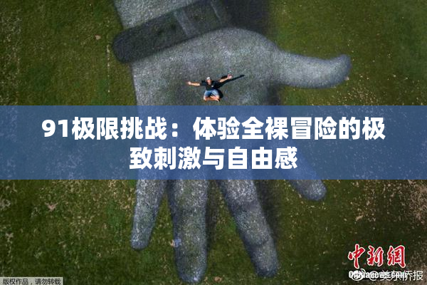 91极限挑战：体验全裸冒险的极致刺激与自由感