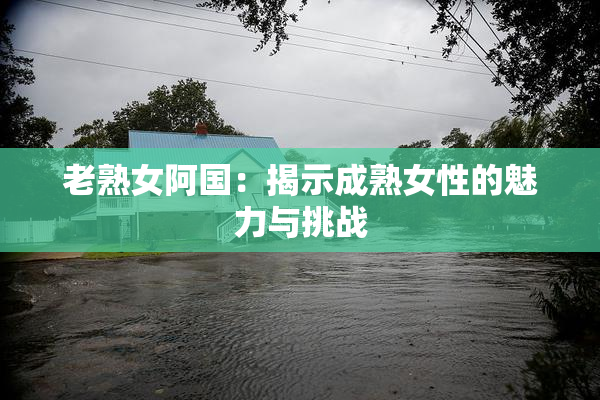 老熟女阿国：揭示成熟女性的魅力与挑战