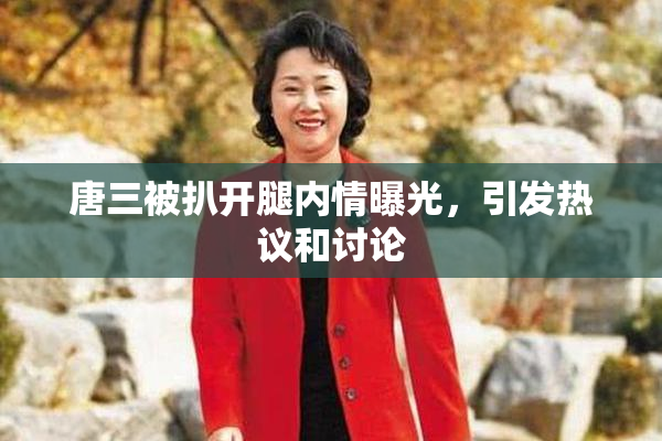 唐三被扒开腿内情曝光，引发热议和讨论