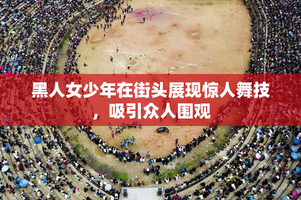 黑人女少年在街头展现惊人舞技，吸引众人围观