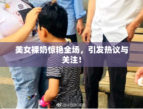 美女裸奶惊艳全场，引发热议与关注！
