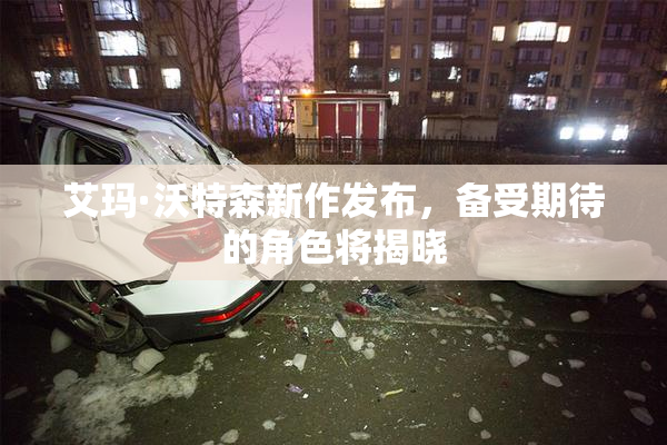 艾玛·沃特森新作发布，备受期待的角色将揭晓