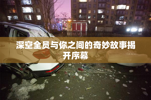 深空全员与你之间的奇妙故事揭开序幕