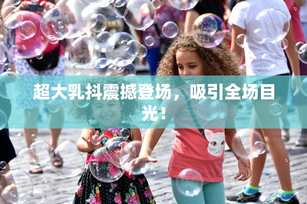 超大乳抖震撼登场，吸引全场目光！
