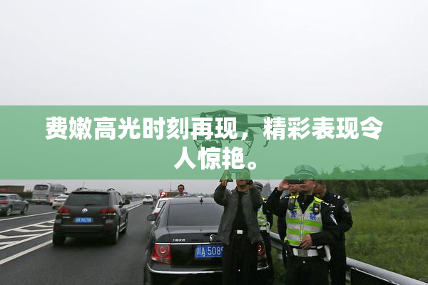费嫩高光时刻再现，精彩表现令人惊艳。