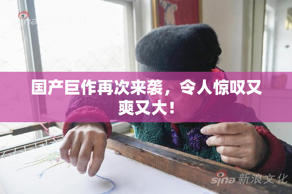 国产巨作再次来袭，令人惊叹又爽又大！