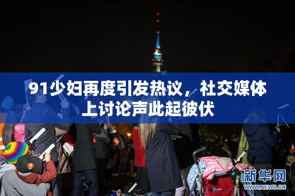 91少妇再度引发热议，社交媒体上讨论声此起彼伏