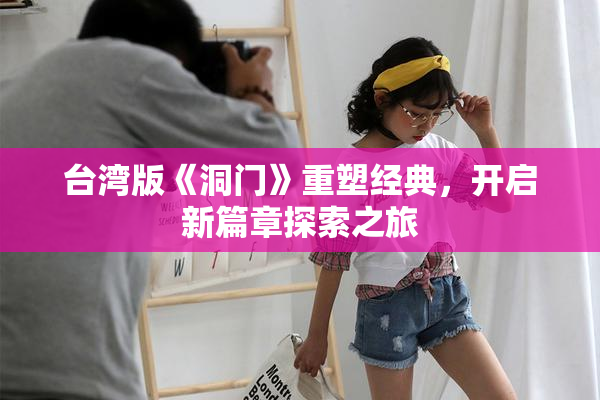 台湾版《洞门》重塑经典，开启新篇章探索之旅