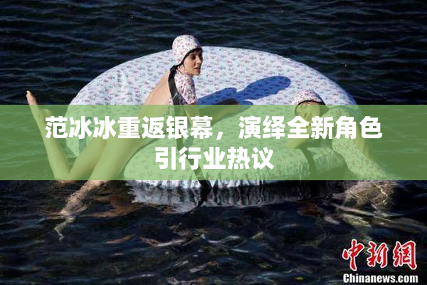 范冰冰重返银幕，演绎全新角色引行业热议