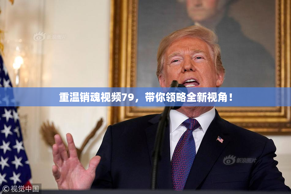重温销魂视频79，带你领略全新视角！