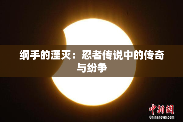 纲手的湮灭：忍者传说中的传奇与纷争