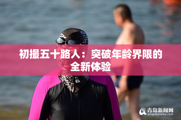 初撮五十路人：突破年龄界限的全新体验