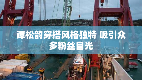 谭松韵穿搭风格独特 吸引众多粉丝目光