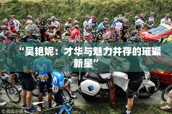 “吴艳妮：才华与魅力并存的璀璨新星”