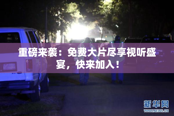 重磅来袭：免费大片尽享视听盛宴，快来加入！