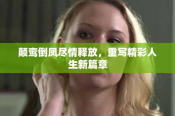 颠鸾倒凤尽情释放，重写精彩人生新篇章
