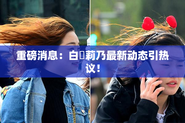 重磅消息：白咲莉乃最新动态引热议！