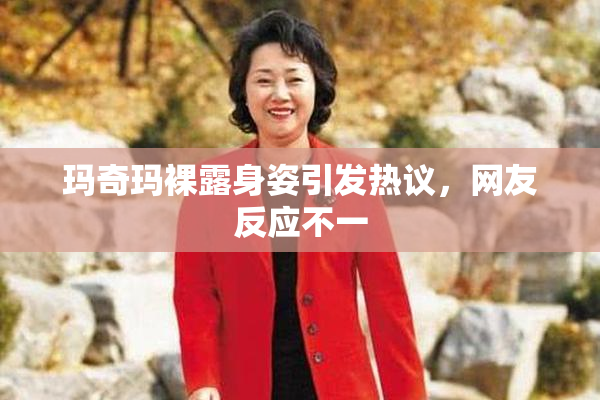 玛奇玛裸露身姿引发热议，网友反应不一