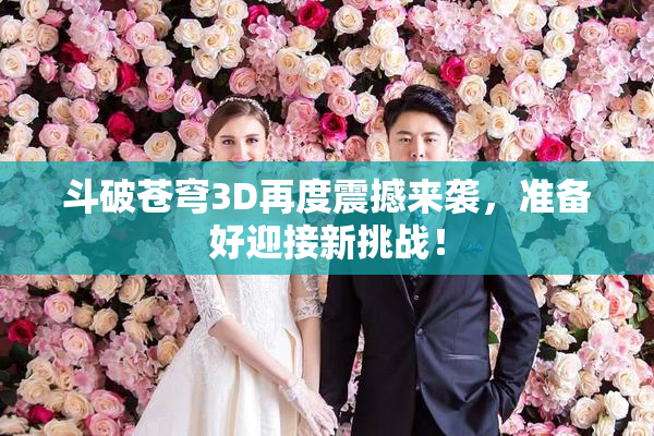 斗破苍穹3D再度震撼来袭，准备好迎接新挑战！