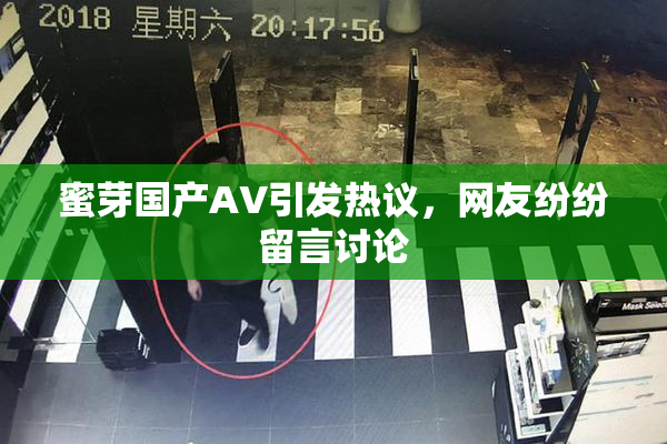 蜜芽国产AV引发热议，网友纷纷留言讨论