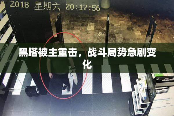 黑塔被主重击，战斗局势急剧变化