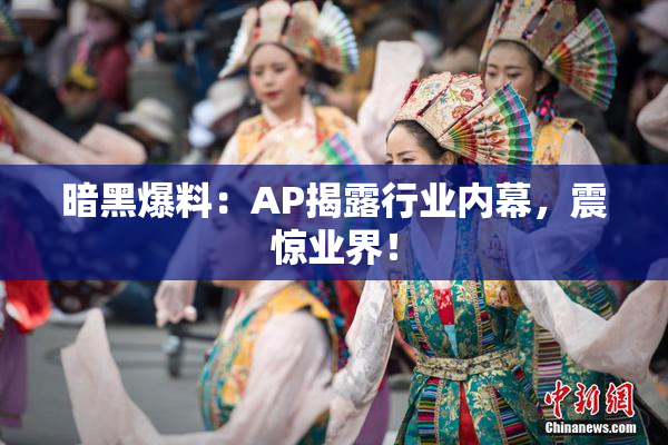 暗黑爆料：AP揭露行业内幕，震惊业界！
