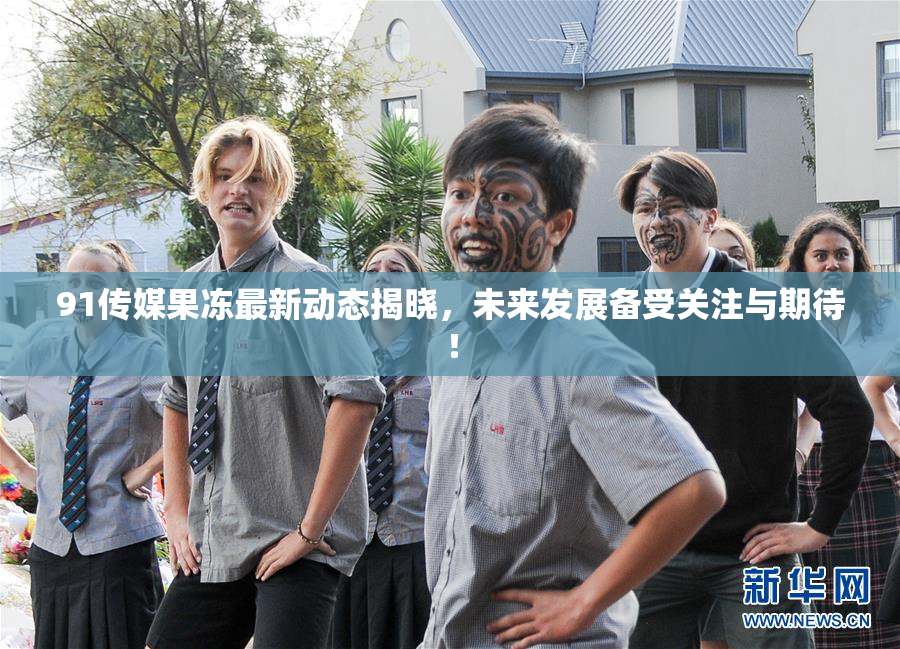 91传媒果冻最新动态揭晓，未来发展备受关注与期待！