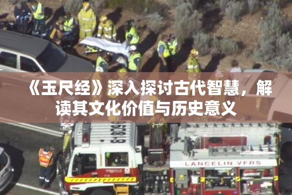 《玉尺经》深入探讨古代智慧，解读其文化价值与历史意义