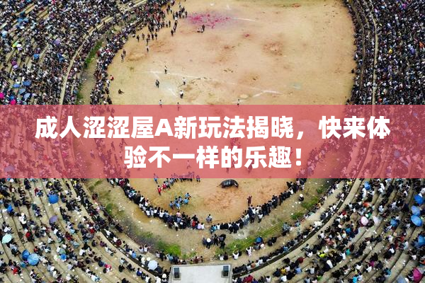 成人涩涩屋A新玩法揭晓，快来体验不一样的乐趣！