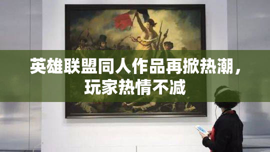 英雄联盟同人作品再掀热潮，玩家热情不减