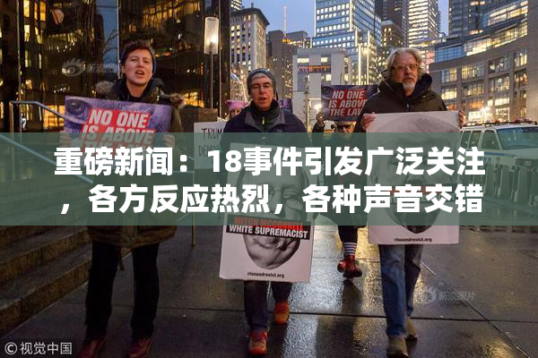 重磅新闻：18事件引发广泛关注，各方反应热烈，各种声音交错。