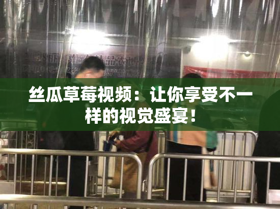 丝瓜草莓视频：让你享受不一样的视觉盛宴！