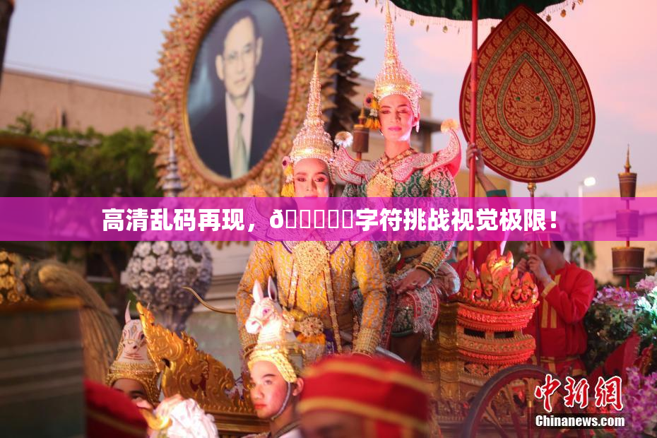 高清乱码再现，🔞❌‌字符挑战视觉极限！