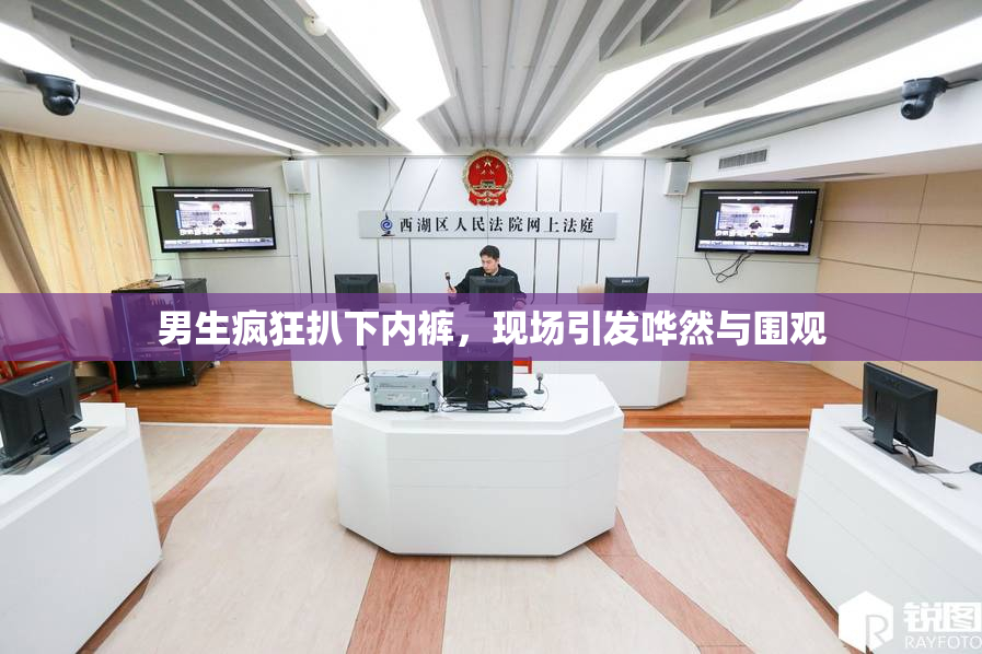 男生疯狂扒下内裤，现场引发哗然与围观