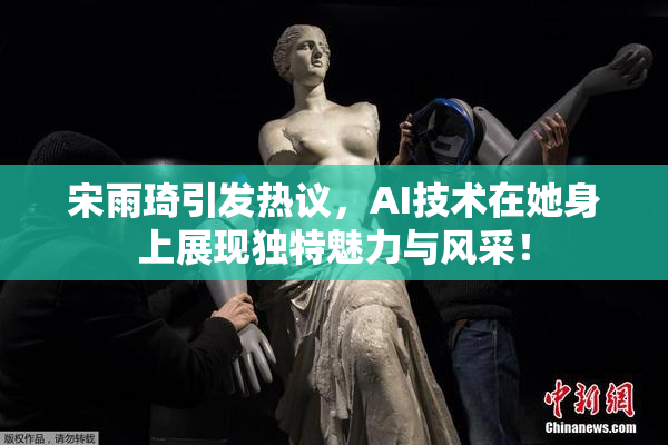 宋雨琦引发热议，AI技术在她身上展现独特魅力与风采！