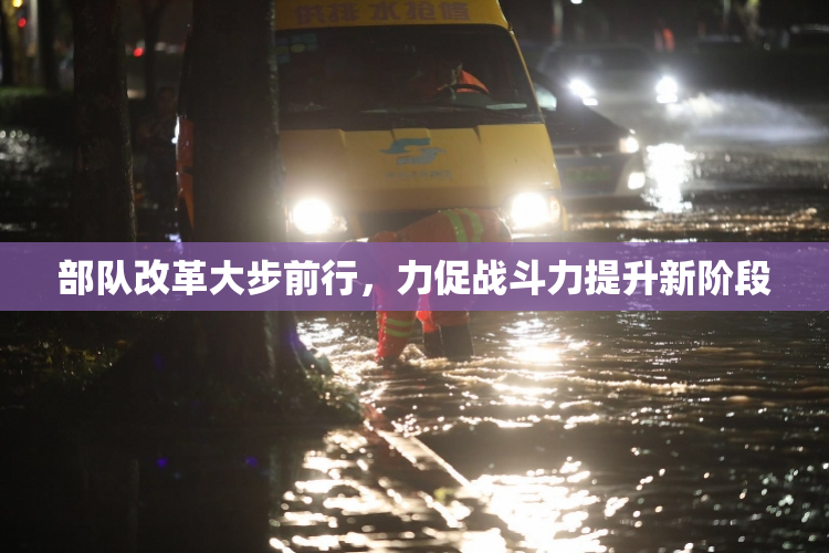 部队改革大步前行，力促战斗力提升新阶段