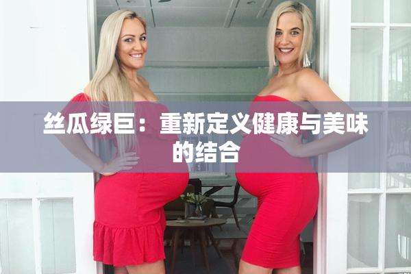 丝瓜绿巨：重新定义健康与美味的结合