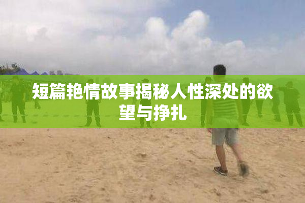 短篇艳情故事揭秘人性深处的欲望与挣扎