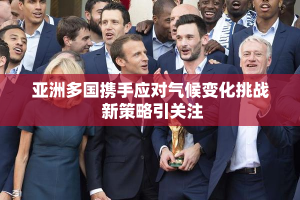 亚洲多国携手应对气候变化挑战 新策略引关注