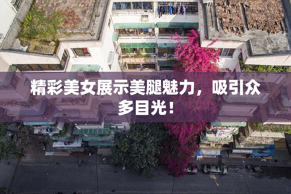 精彩美女展示美腿魅力，吸引众多目光！