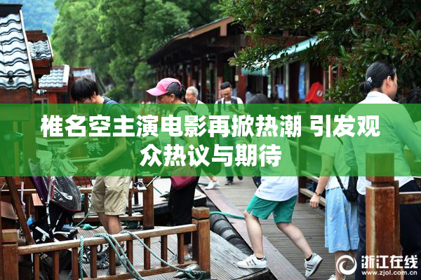 椎名空主演电影再掀热潮 引发观众热议与期待